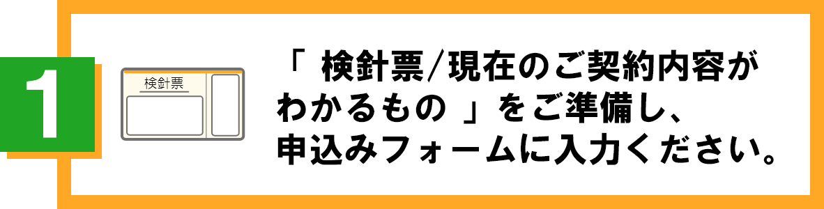 「検針票/現在のご契約内容がわかるもの」をご準備し、申込みフォームに入力ください。